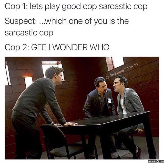 Cop 1 lets play good cop sarcastic cop suspect which one of you is the sarcastic