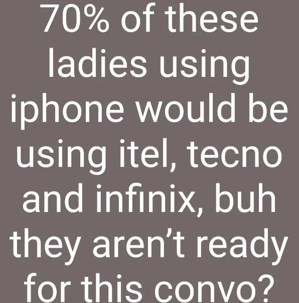 70 of these ladies using iphone would be using itel, tecno and infinix buh they