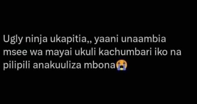 Ugly ninja ukapitia, yaani unaambia msee wa mayai ukuli kachumbari iko na pilipi