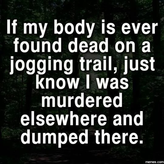 If my body is ever found dead on a jogging trail, just know was murdered elsewhe
