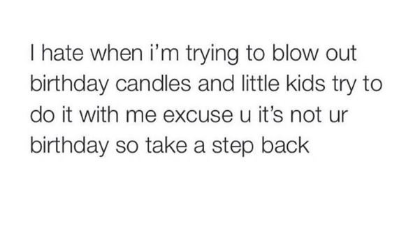 Hate when i'm trying to blow out birthday candles and little kids try to do it w
