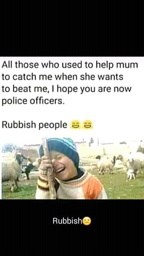 All those who used to help mum to catch me when she wants to beat me, hope you a