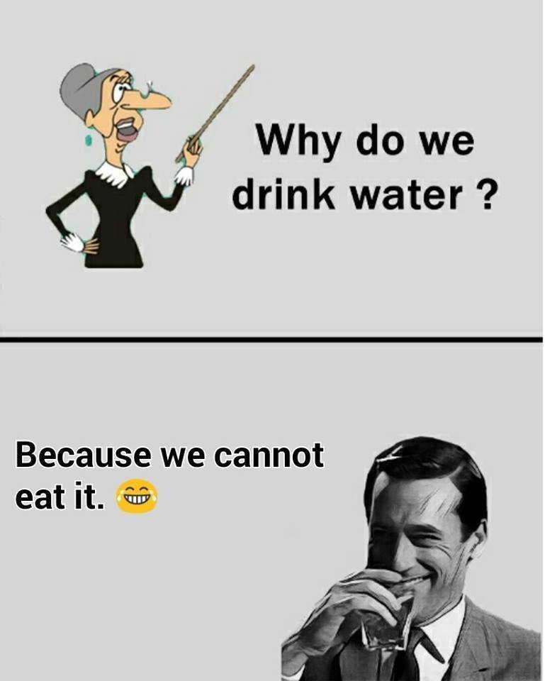 Why do we drink water ? because we cannot eat it.