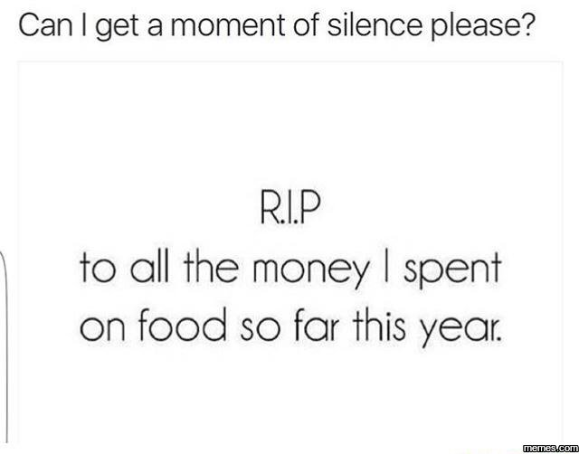 Can i get a moment of silence please? rip to all the money spent on food so far