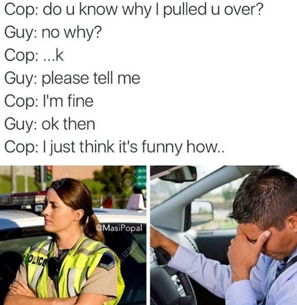 Cop do u know why pulled u over? guy no why? cop k guy please tell me cop im fin