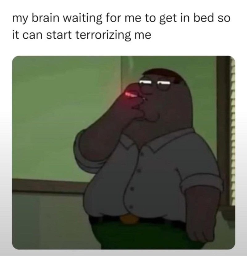 My brain waiting for me to get in bed so it can start terrorizing me