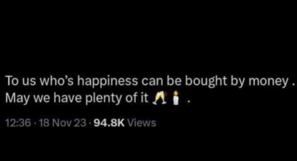 To us who's happiness can be bought by money . may we have plenty of it 12.36 18