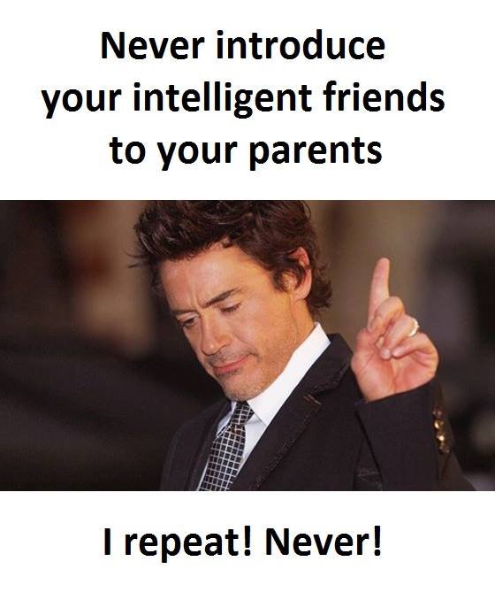 Never introduce your intelligent friends to your parents repeat! never!