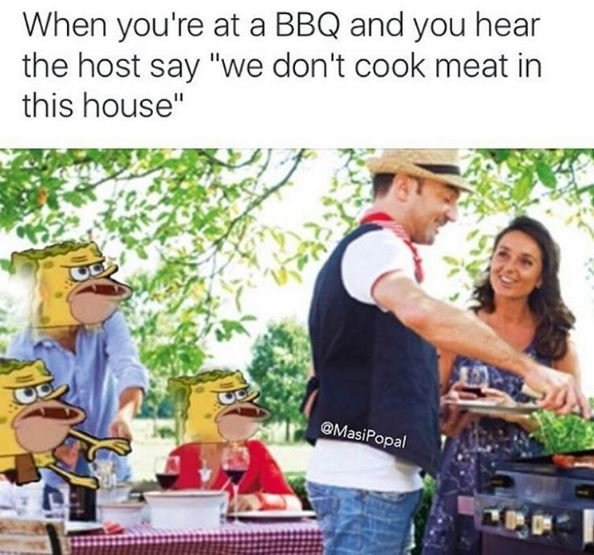 When you're at a bbq and you hear the host say we don't cook meat in this house'