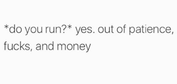 Do you run? yes. out of patience, fucks and money
