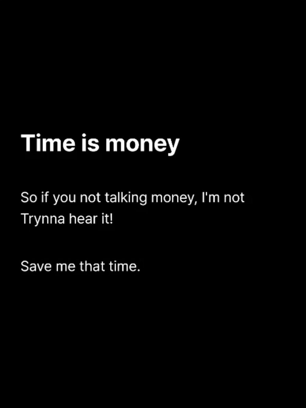 Time is money so if you not talking money i'm not trynna hear it! save me that t