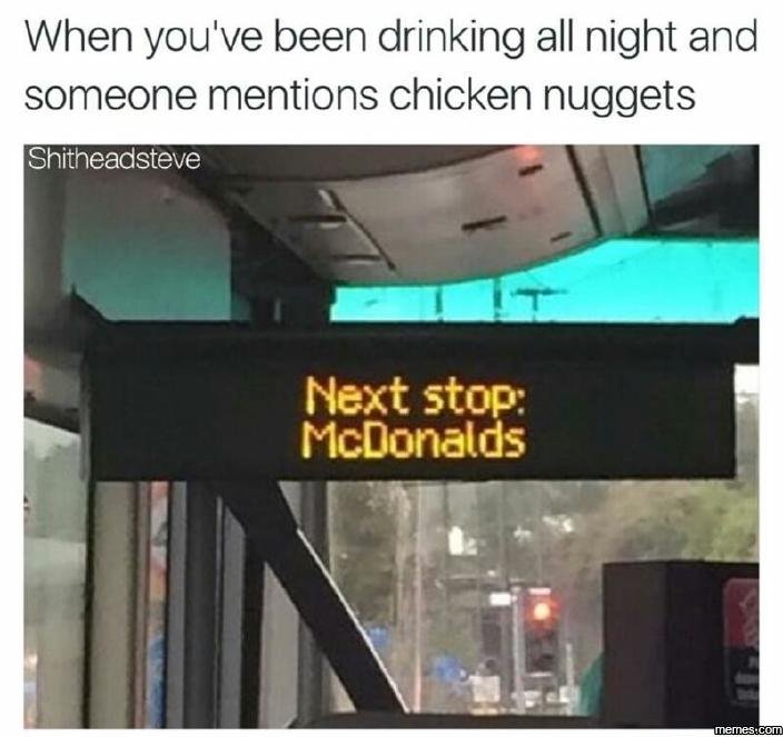 When you've been drinking all night and someone mentions chicken nuggets shithea
