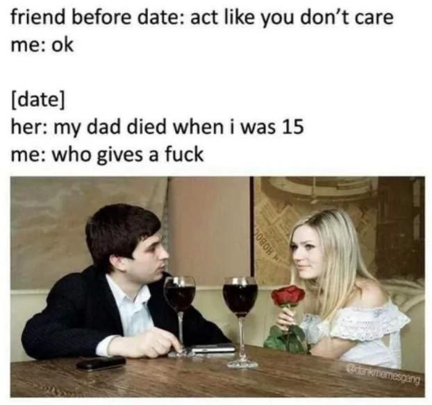 Friend before date act like you don't care me ok date her my dad died when was 1