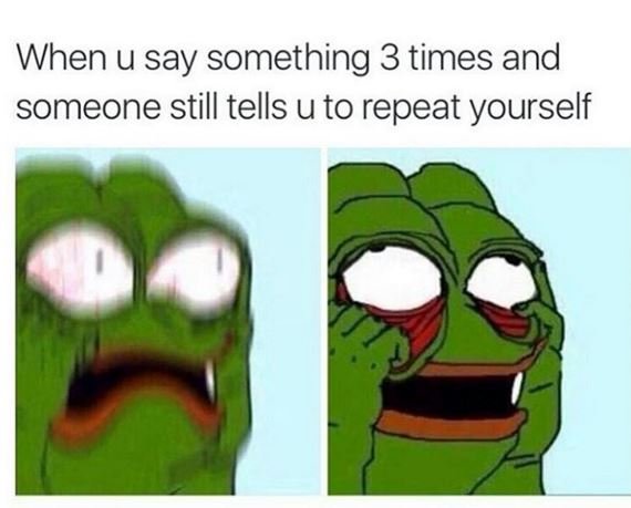 When u say something 3 times and someone still tells u to repeat yourself