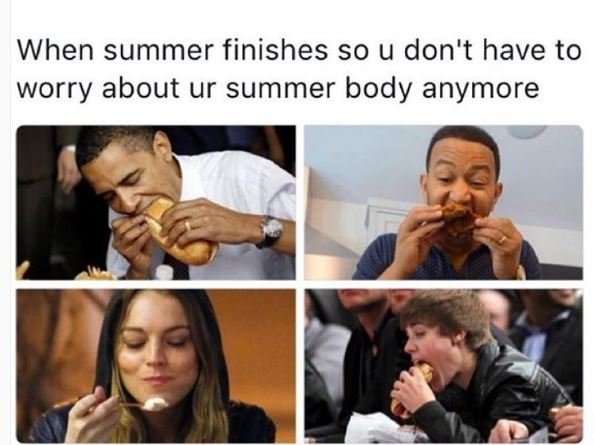 When summer finishes so u don't have to worry about ur summer body anymore