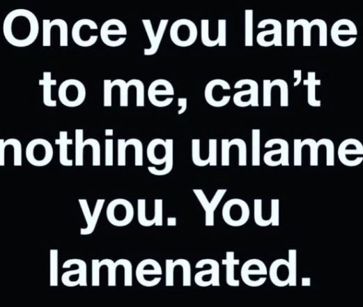 Once you lame to me, can't nothing unlame you. you lamenated