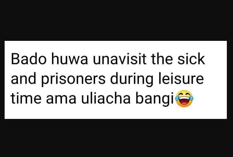 Bado huwa unavisit the sick and prisoners during leisure time ama uliacha bangi