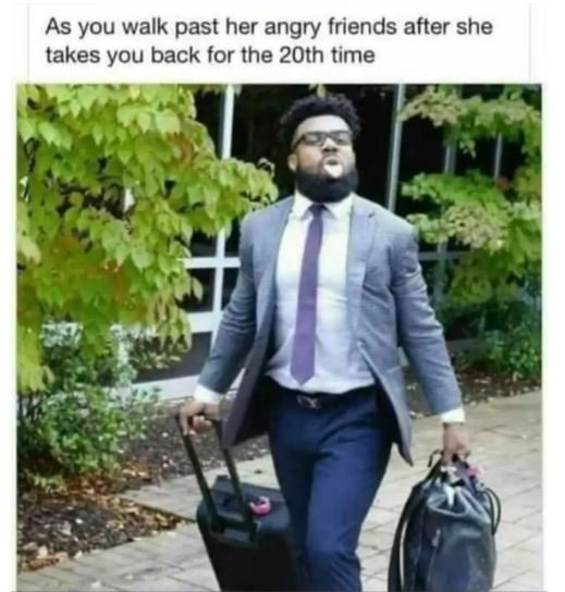 As you walk past her angry friends after she takes you back for the 2oth time