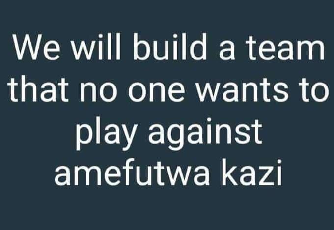 We will build a team that no one wants to play against amefutwa kazi