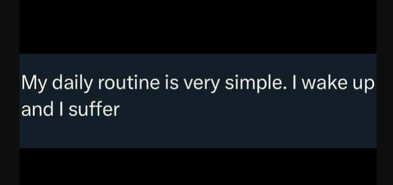 My daily routine is very simple. wake up and suffer
