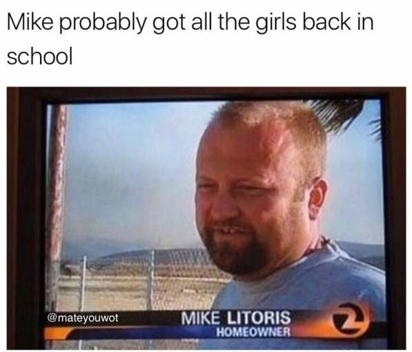 Mike probably got all the girls back in school mateyouwot mike litoris homeovine
