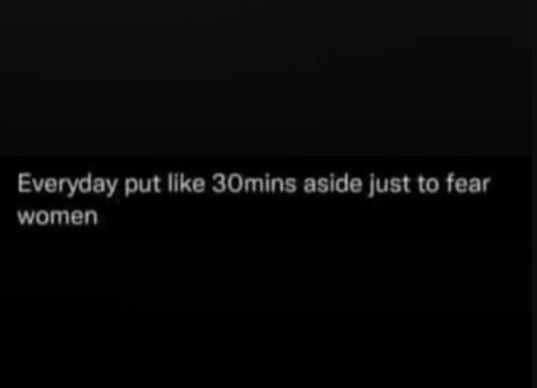 Everyday put like 3omins aside just to fear women