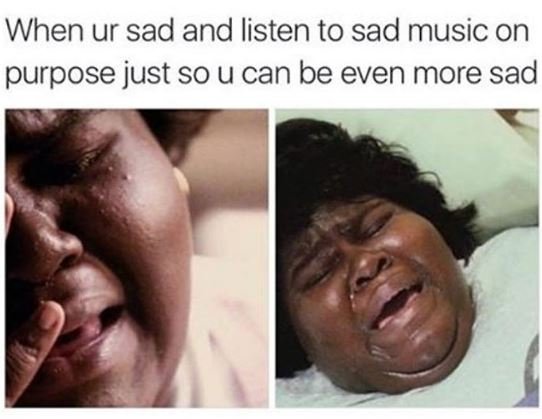 When ur sad and listen to sad music on purpose just so u can be even more sad