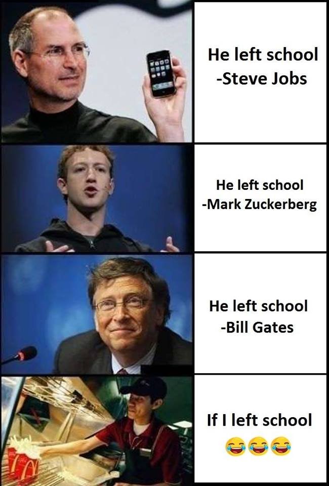 He left school steve jobs he left school mark zuckerberg he left school bill gat