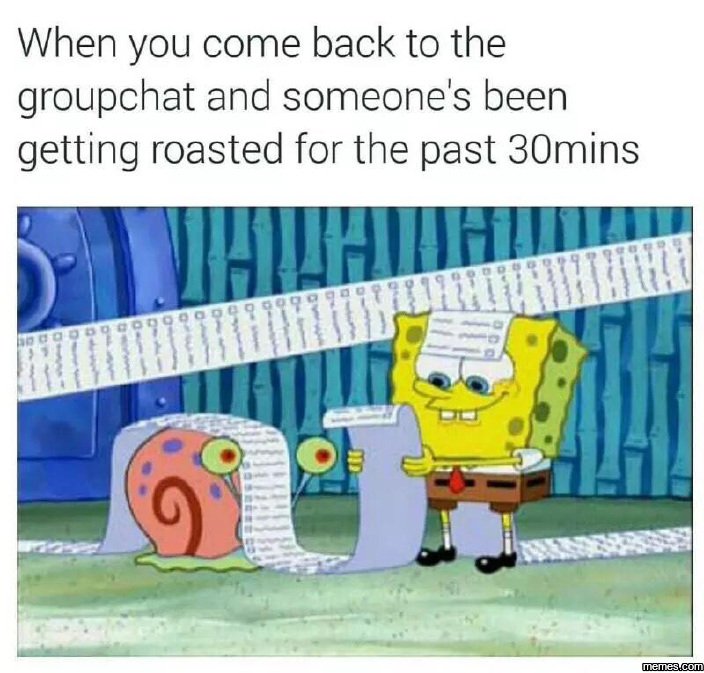 When you come back to the groupchat and someone's been getting roasted for the p