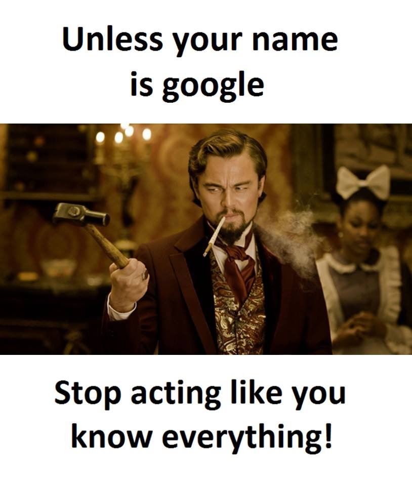 Unless your name is google stop acting like you know everything!
