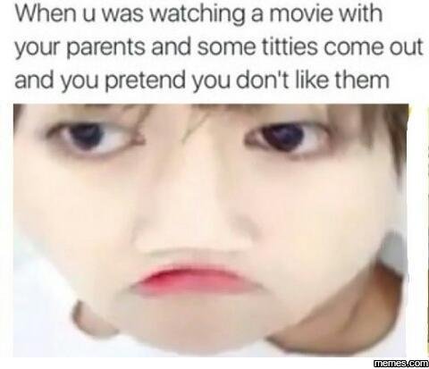 When u was watching a movie with your parents and some titties come out and you
