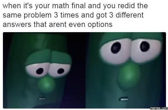 When it's your math final and you redid the same problem 3 times and got 3 diffe