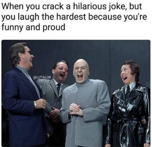 When you crack a hilarious joke but you laugh the hardest because you're funny a