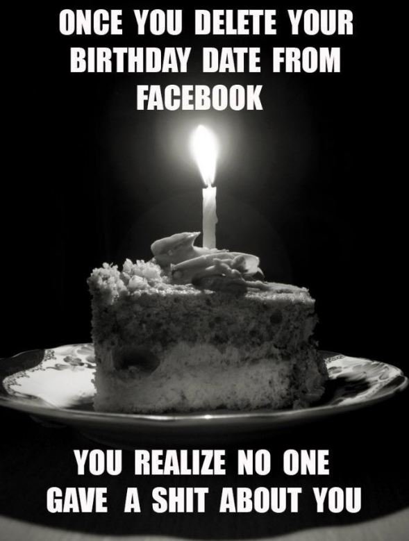 Once you delete your birthday date from facebook you realize no one gave a shit