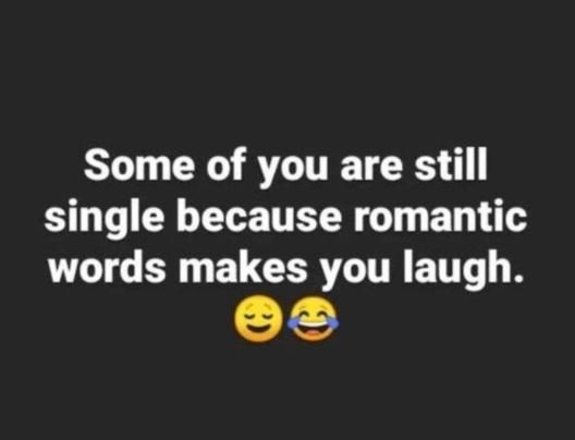 Some of you are still single because romantic words makes you laugh.