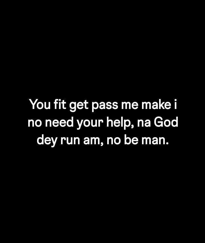You fit get pass me make i no need your help, na god dey run am, no be man.