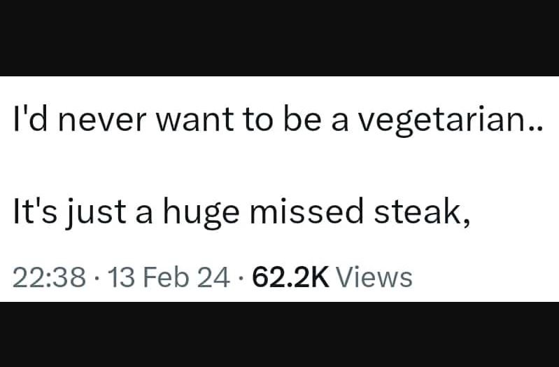 I'd never want to be a vegetarian. it's just a huge missed steak, 22.38 13 feb 2