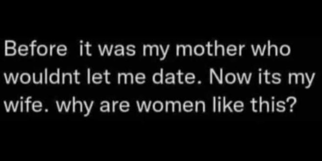 Before it was my mother who wouldnt let me date. now its my wife. why are women