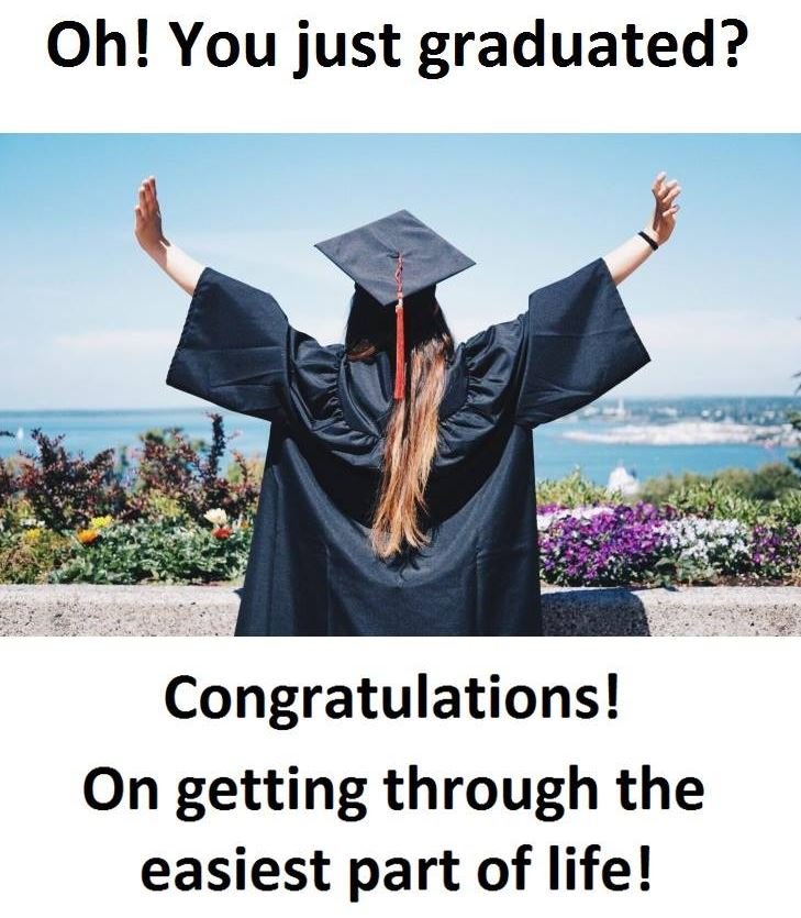 Oh! you just graduated? congratulations! on getting through the easiest part of
