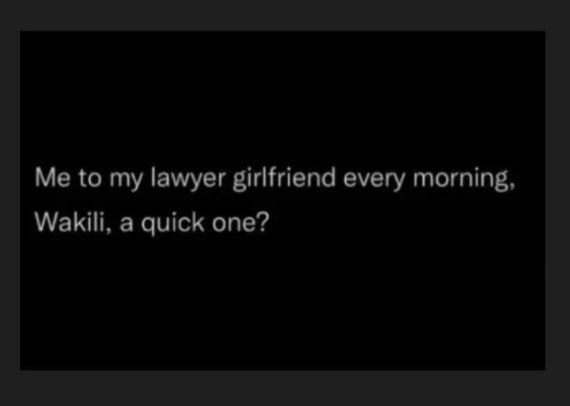 Me to my lawyer girlfriend every morning, wakili, a quick one?