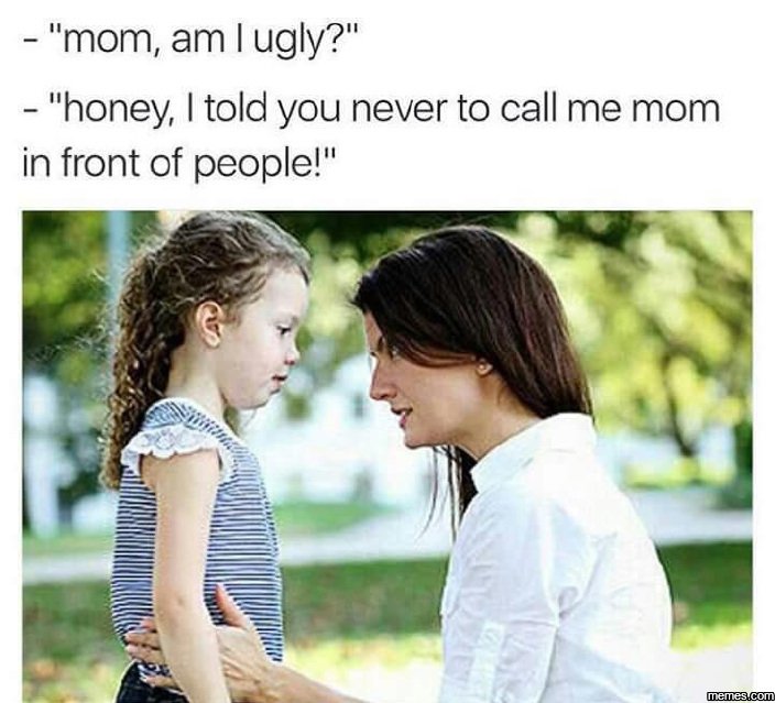 Mom am iugly? honey told you never to call me mom in front of people! memeacom