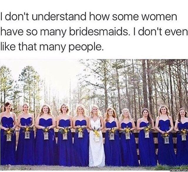 Idon't understand how some women have so many bridesmaids. idon't even like that