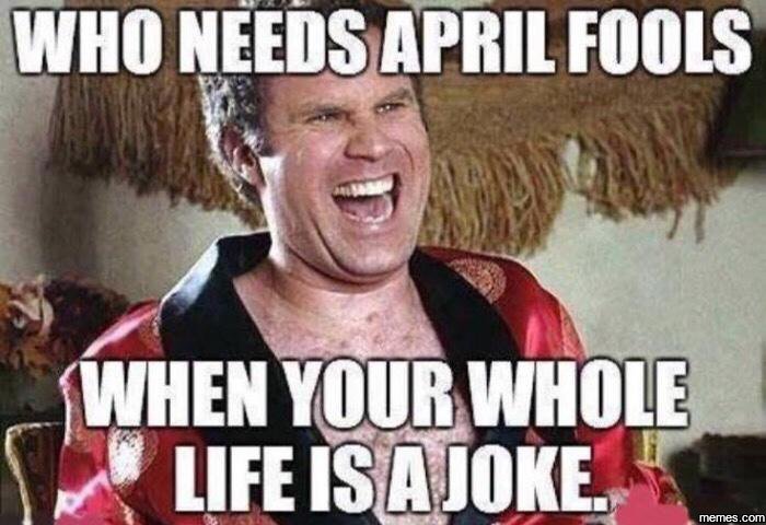 Who needs april fools when yourwhole life isajoke memes com