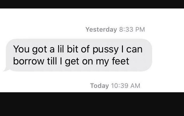 Yesterday 833 pm you got a lil bit of pussy can borrow till get on my feet today