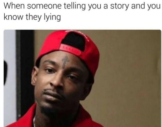 When someone telling you a story and you know they iying