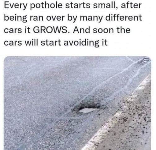 Every pothole starts small, after being ran over by many different cars it grows