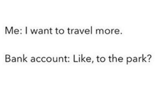 Me want to travel more. bank account like, to the park?