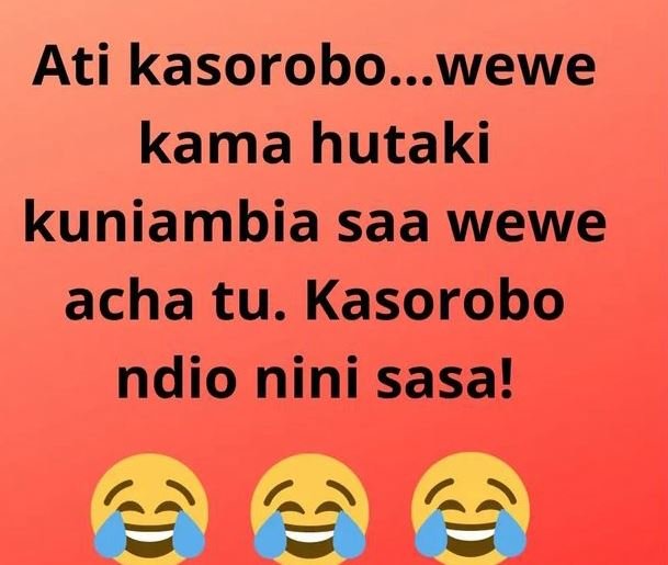 Ati kasorobo...wewe kama hutaki kuniambia saa wewe acha tu. kasorobo ndio nini s