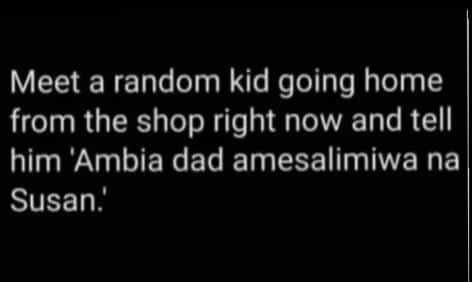 Meet a random kid going home from the shop right now and tell him 'ambia dad ame