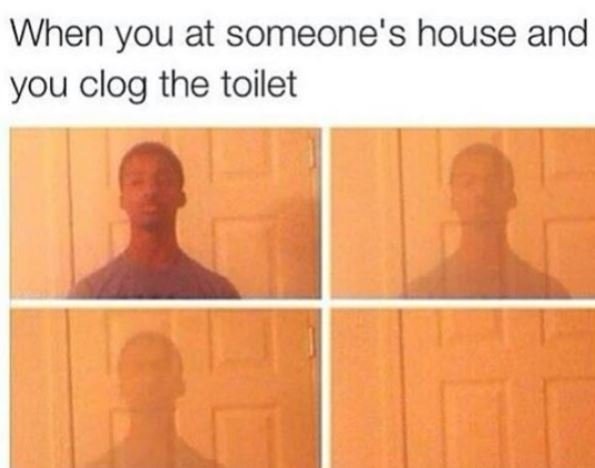 When you at someone's house and you clog the toilet